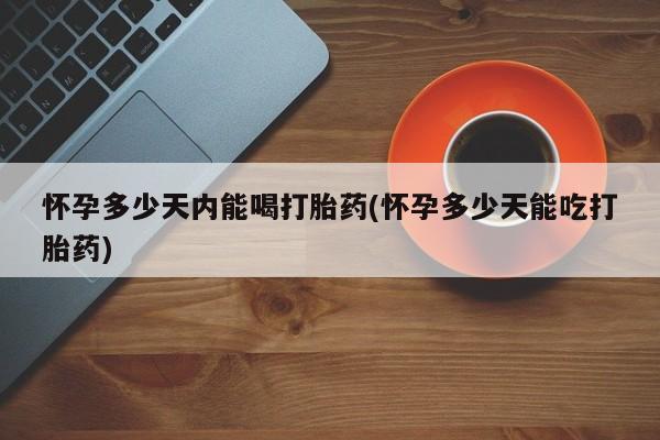 堕胎药在线付款怀孕多少天内能喝打胎药(怀孕多少天能吃打胎药)