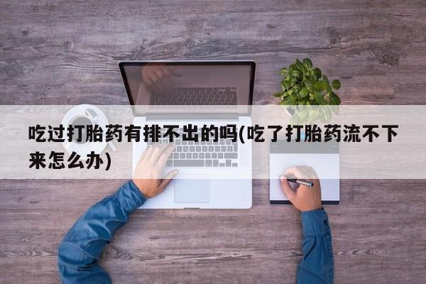 堕胎药在线付款吃过打胎药有排不出的吗(吃了打胎药流不下来怎么办)