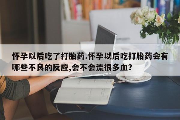 堕胎药在线付款怀孕以后吃了打胎药.怀孕以后吃打胎药会有哪些不良的反应,会不会流很多血？