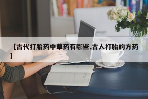 堕胎药在线付款【古代打胎药中草药有哪些,古人打胎的方药】