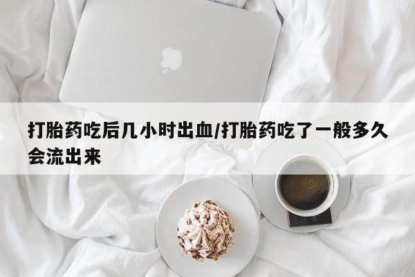 堕胎药在线付款打胎药吃后几小时出血/打胎药吃了一般多久会流出来