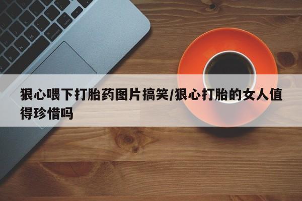 堕胎药在线付款狠心喂下打胎药图片搞笑/狠心打胎的女人值得珍惜吗