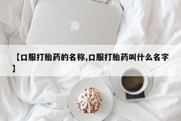 堕胎药在线付款【口服打胎药的名称,口服打胎药叫什么名字】
