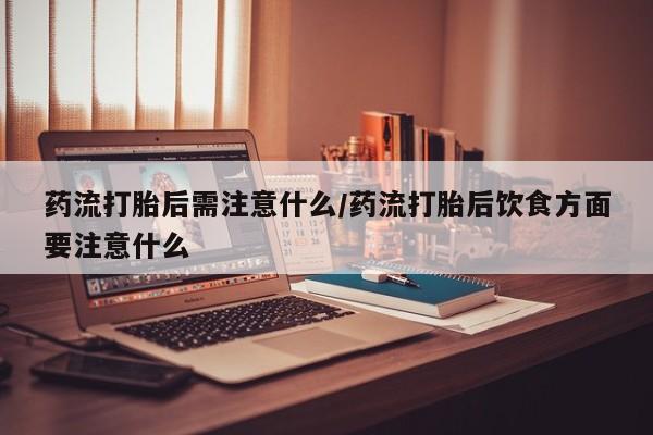 堕胎药在线付款药流打胎后需注意什么/药流打胎后饮食方面要注意什么
