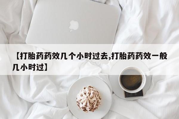 堕胎药在线付款【打胎药药效几个小时过去,打胎药药效一般几小时过】