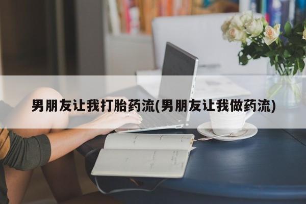堕胎药在线付款男朋友让我打胎药流(男朋友让我做药流)