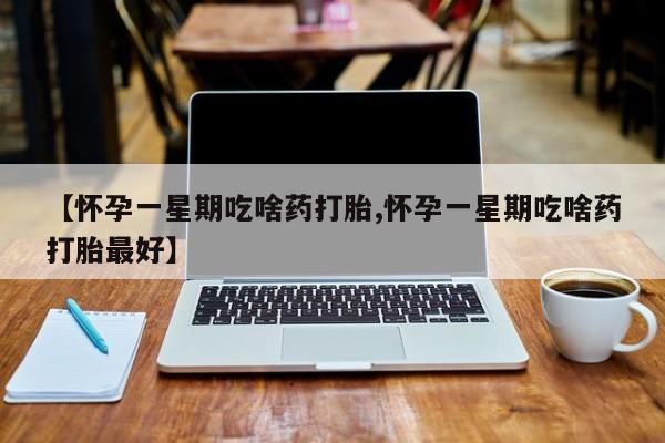 堕胎药在线付款【怀孕一星期吃啥药打胎,怀孕一星期吃啥药打胎最好】