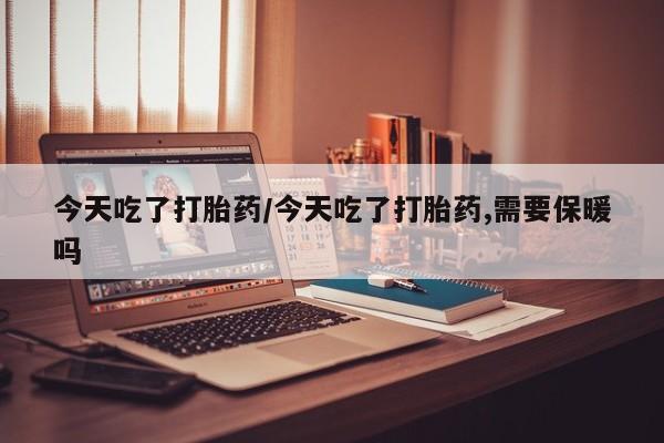 堕胎药在线付款今天吃了打胎药/今天吃了打胎药,需要保暖吗