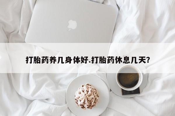 堕胎药在线付款打胎药养几身体好.打胎药休息几天？