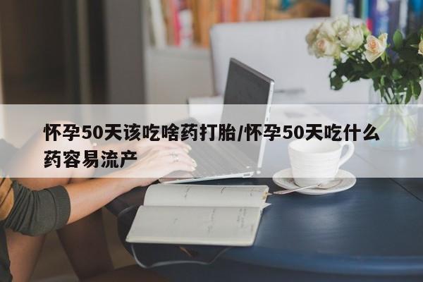 堕胎药在线付款怀孕50天该吃啥药打胎/怀孕50天吃什么药容易流产