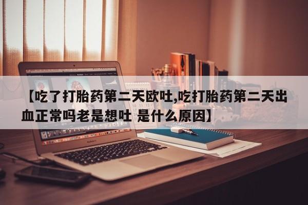 堕胎药在线付款【吃了打胎药第二天欧吐,吃打胎药第二天出血正常吗老是想吐 是什么原因】