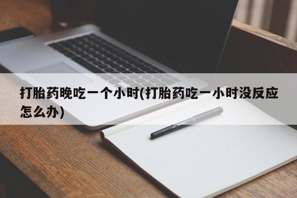 堕胎药在线付款打胎药晚吃一个小时(打胎药吃一小时没反应怎么办)
