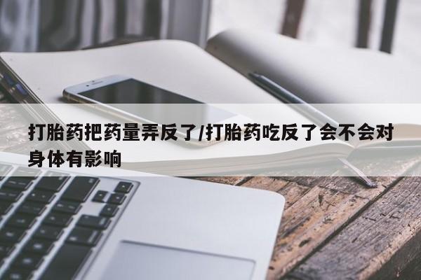 堕胎药在线付款打胎药把药量弄反了/打胎药吃反了会不会对身体有影响