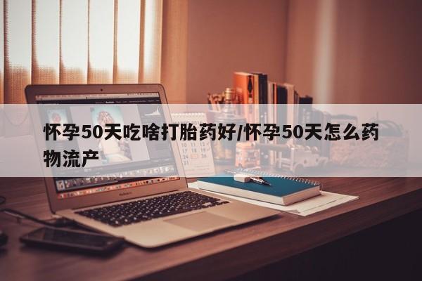 堕胎药在线付款怀孕50天吃啥打胎药好/怀孕50天怎么药物流产