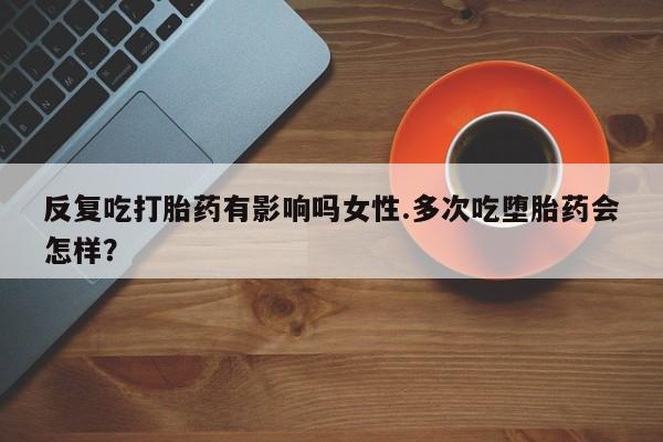 堕胎药在线付款反复吃打胎药有影响吗女性.多次吃堕胎药会怎样？