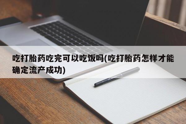 堕胎药在线付款吃打胎药吃完可以吃饭吗(吃打胎药怎样才能确定流产成功)