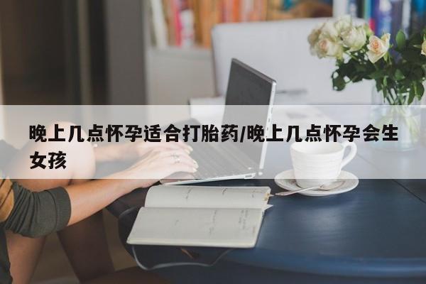 堕胎药在线付款晚上几点怀孕适合打胎药/晚上几点怀孕会生女孩