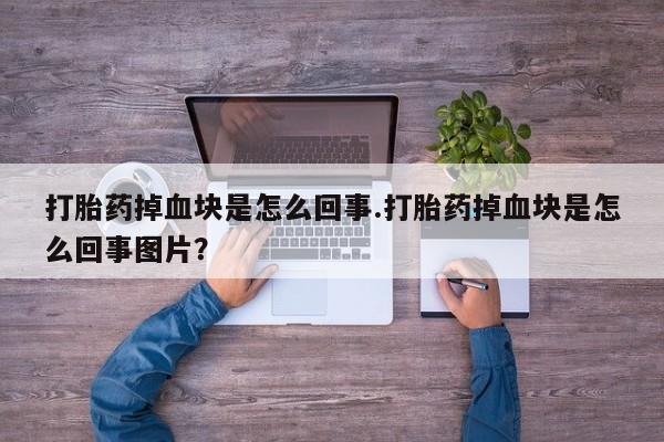 堕胎药在线付款打胎药掉血块是怎么回事.打胎药掉血块是怎么回事图片？