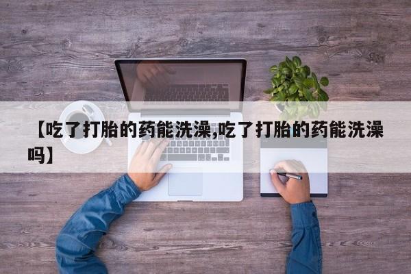 堕胎药在线付款【吃了打胎的药能洗澡,吃了打胎的药能洗澡吗】