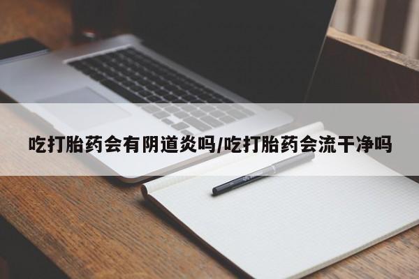 堕胎药在线付款吃打胎药会有阴道炎吗/吃打胎药会流干净吗