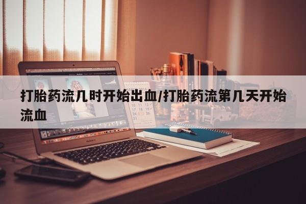 堕胎药在线付款打胎药流几时开始出血/打胎药流第几天开始流血