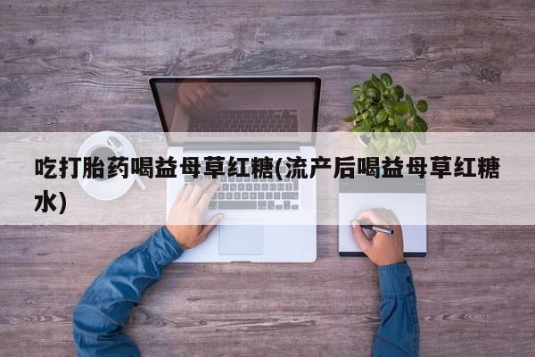 堕胎药在线付款吃打胎药喝益母草红糖(流产后喝益母草红糖水)