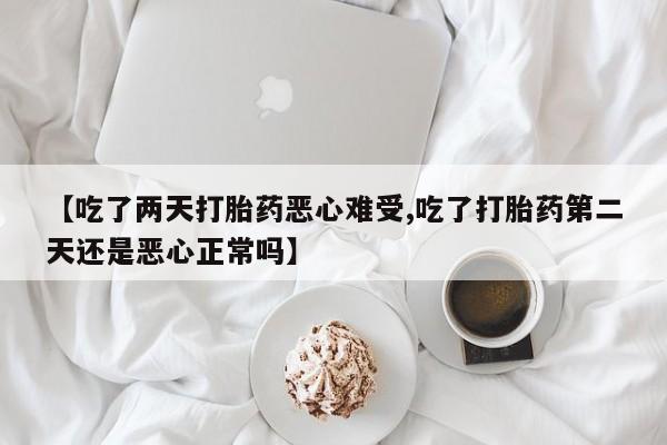 堕胎药在线付款【吃了两天打胎药恶心难受,吃了打胎药第二天还是恶心正常吗】