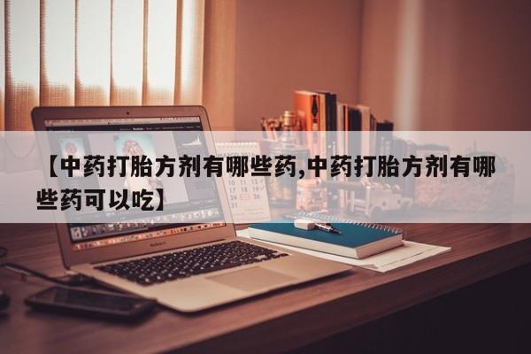 堕胎药在线付款【中药打胎方剂有哪些药,中药打胎方剂有哪些药可以吃】