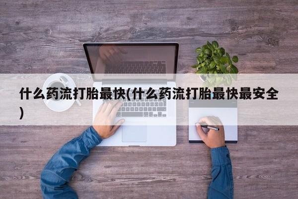 堕胎药在线付款什么药流打胎最快(什么药流打胎最快最安全)