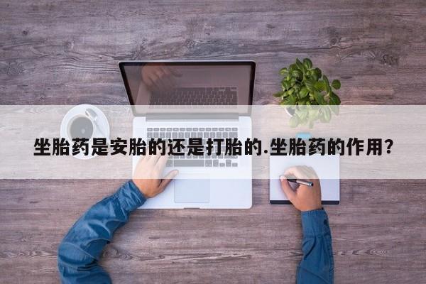 堕胎药在线付款坐胎药是安胎的还是打胎的.坐胎药的作用？