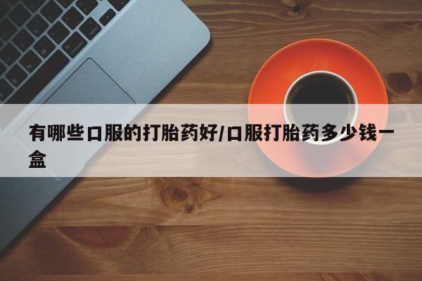 堕胎药在线付款有哪些口服的打胎药好/口服打胎药多少钱一盒