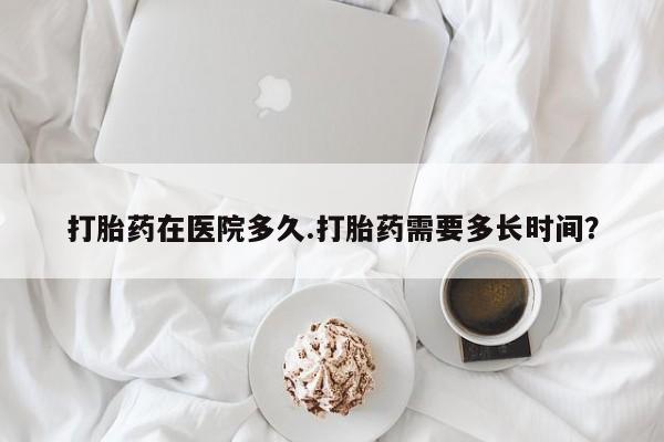 堕胎药在线付款打胎药在医院多久.打胎药需要多长时间？