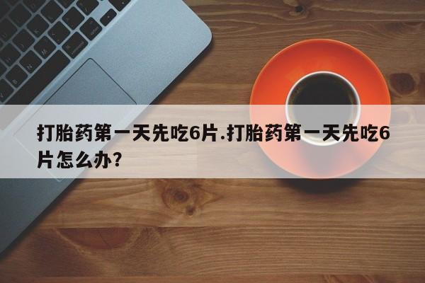 堕胎药在线付款打胎药第一天先吃6片.打胎药第一天先吃6片怎么办？