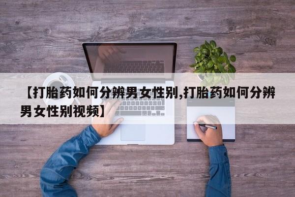 堕胎药在线付款【打胎药如何分辨男女性别,打胎药如何分辨男女性别视频】