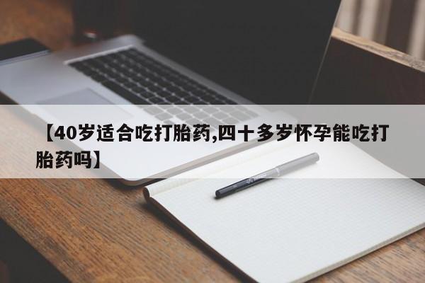 堕胎药在线付款【40岁适合吃打胎药,四十多岁怀孕能吃打胎药吗】