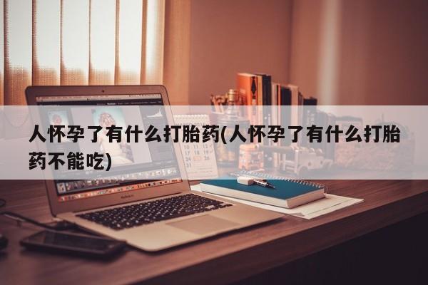 堕胎药在线付款人怀孕了有什么打胎药(人怀孕了有什么打胎药不能吃)