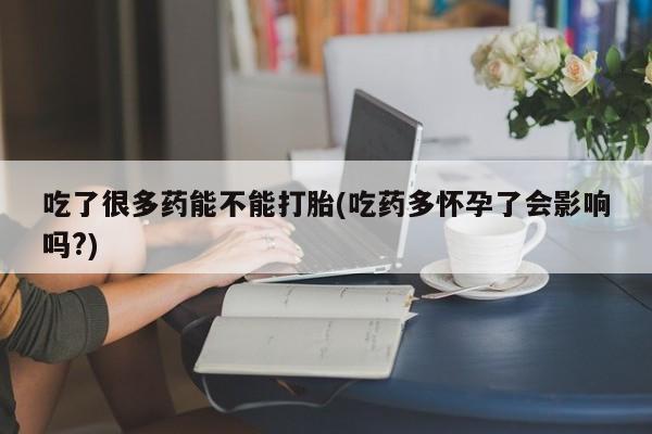 堕胎药在线付款吃了很多药能不能打胎(吃药多怀孕了会影响吗?)