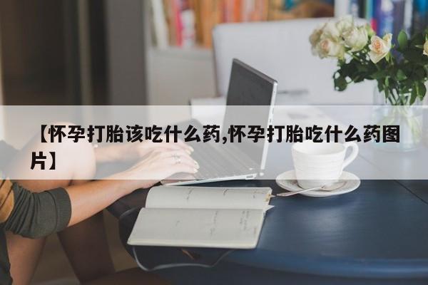 堕胎药在线付款【怀孕打胎该吃什么药,怀孕打胎吃什么药图片】