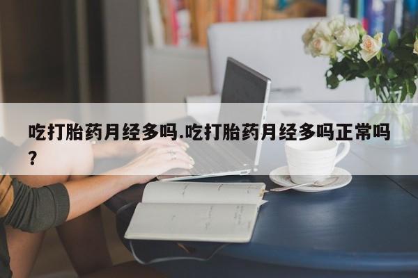 堕胎药在线付款吃打胎药月经多吗.吃打胎药月经多吗正常吗？