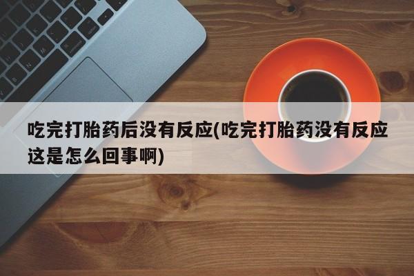 堕胎药在线付款吃完打胎药后没有反应(吃完打胎药没有反应这是怎么回事啊)