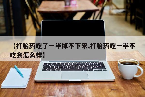 堕胎药在线付款【打胎药吃了一半掉不下来,打胎药吃一半不吃会怎么样】