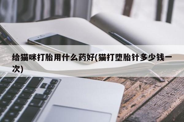 堕胎药在线付款给猫咪打胎用什么药好(猫打堕胎针多少钱一次)