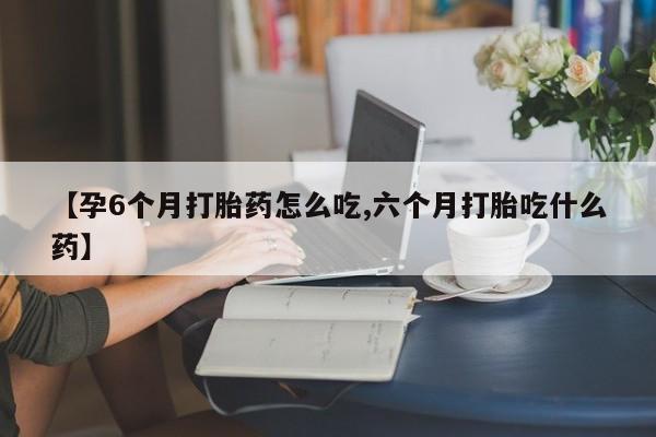 堕胎药在线付款【孕6个月打胎药怎么吃,六个月打胎吃什么药】