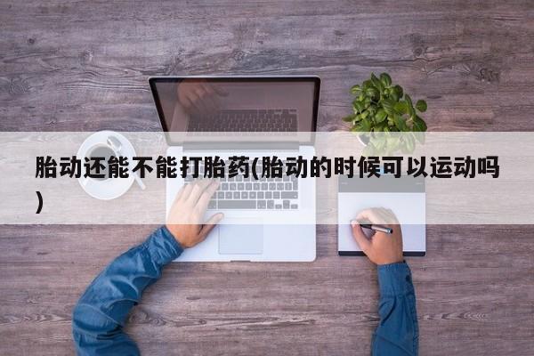 堕胎药在线付款胎动还能不能打胎药(胎动的时候可以运动吗)
