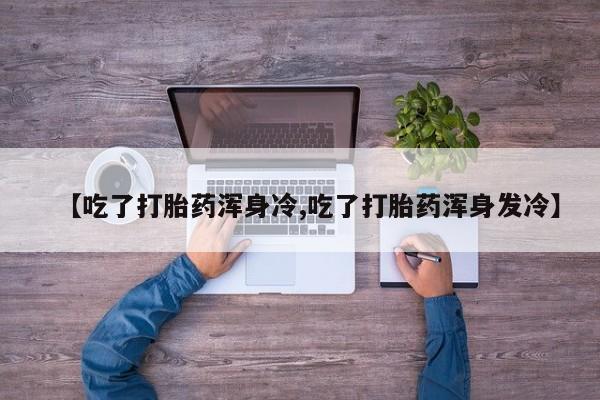 堕胎药在线付款【吃了打胎药浑身冷,吃了打胎药浑身发冷】