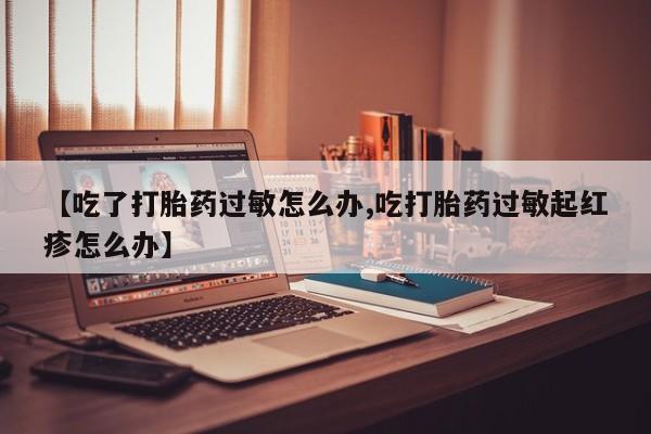 堕胎药在线付款【吃了打胎药过敏怎么办,吃打胎药过敏起红疹怎么办】