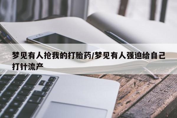 堕胎药在线付款梦见有人抢我的打胎药/梦见有人强迫给自己打针流产