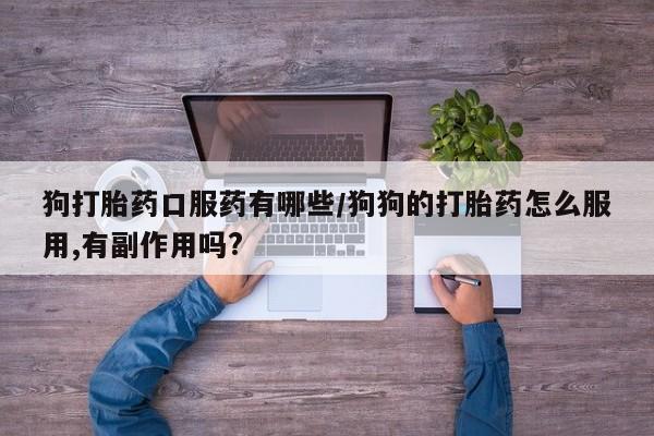 堕胎药在线付款狗打胎药口服药有哪些/狗狗的打胎药怎么服用,有副作用吗?