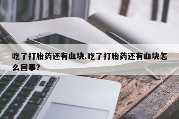 堕胎药在线付款吃了打胎药还有血块.吃了打胎药还有血块怎么回事？