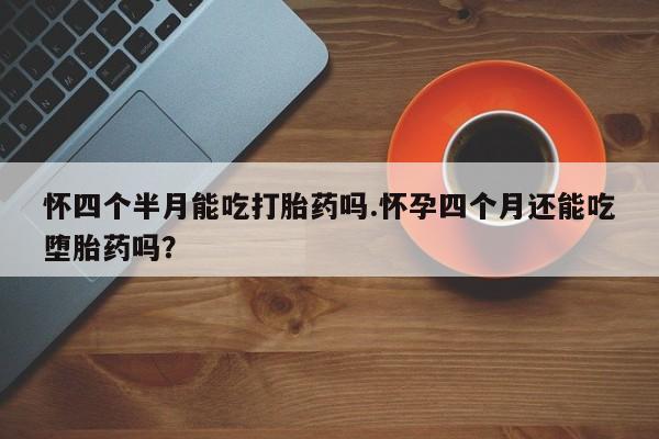 堕胎药在线付款怀四个半月能吃打胎药吗.怀孕四个月还能吃堕胎药吗？